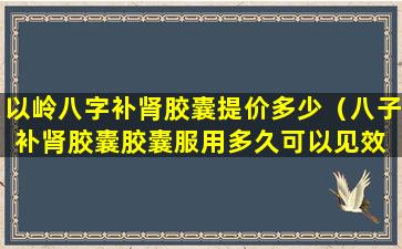 以岭八字补肾胶囊提价多少（八子补肾胶囊胶囊服用多久可以见效 具体表现）